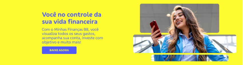 Banner com fundo amarelo, imagem de mulher sorrindo e usando o celular na direita. Na esquerda texto: 

Você no controle da sua vida financeira 

Com o Minhas Finanças BB, você visualiza todos os seus gastos, acompanha sua conta, investe com objetivo e muito mais! 

Botão: Baixe agora 