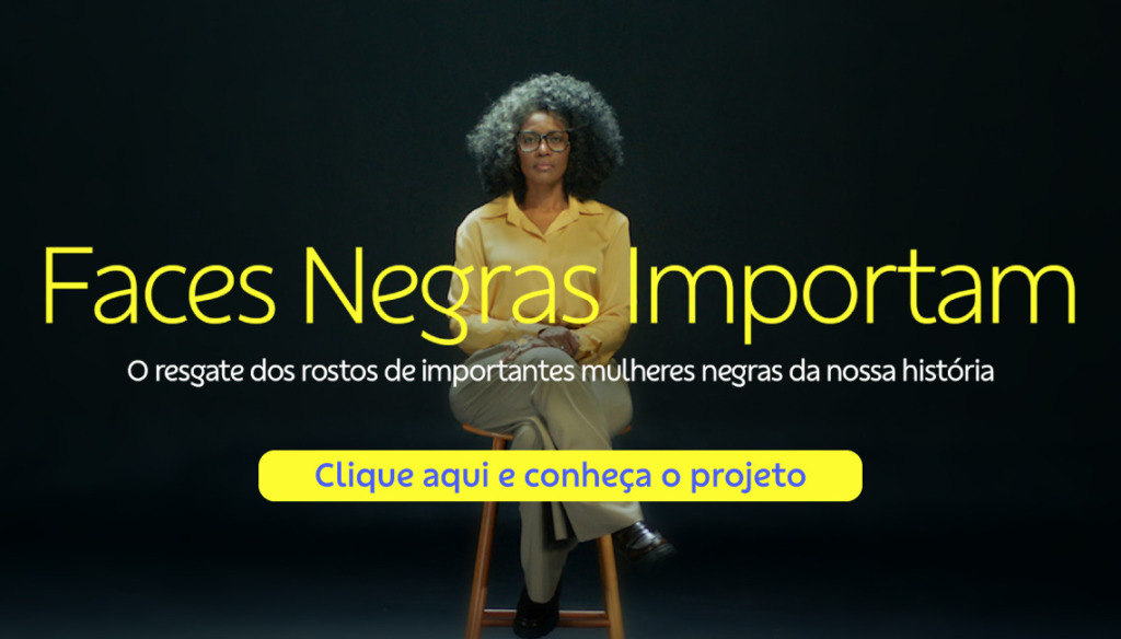 banner de fundo escuro. Mulher negra, sentada em um banco. Possui cabelos cacheados e está sentada com as pernas cruzadas. Usa óculos, camisa amarela, calça bege e sapatos pretos.  Frase no banner diz: Faces Negras Importam. O resgate dos rostos de importantes mulheres negras da nossa história. Clique aqui e conheça o projeto.